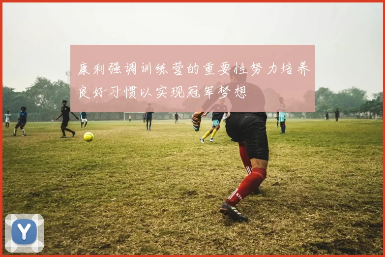 康利强调训练营的重要性努力培养良好习惯以实现冠军梦想
