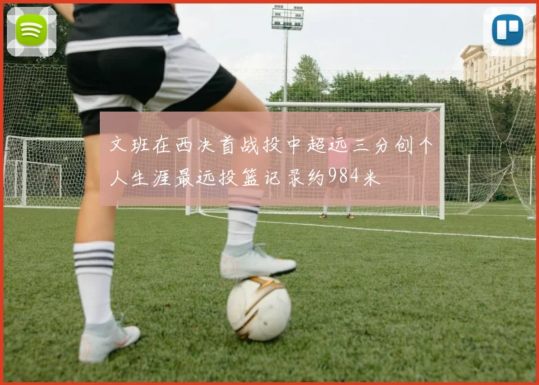 文班在西决首战投中超远三分创个人生涯最远投篮记录约984米