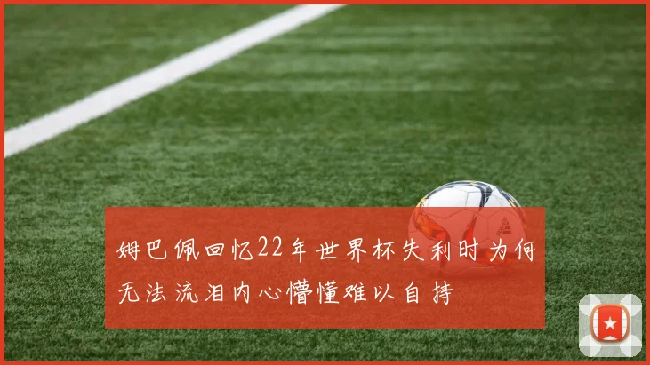 姆巴佩回忆22年世界杯失利时为何无法流泪内心懵懂难以自持