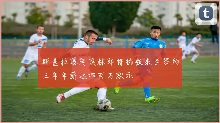 斯基拉曝阿莫林即将执教米兰签约三年年薪达四百万欧元
