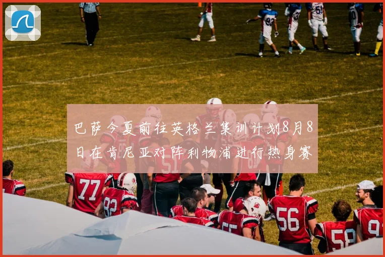 巴萨今夏前往英格兰集训计划8月8日在肯尼亚对阵利物浦进行热身赛
