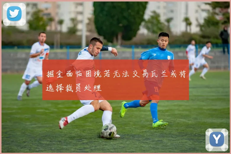 掘金面临困境若无法交易瓦兰或将选择裁员处理