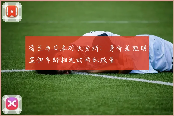 荷兰与日本对决分析：身价差距明显但年龄相近的两队较量