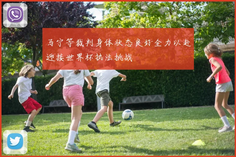 马宁等裁判身体状态良好全力以赴迎接世界杯执法挑战
