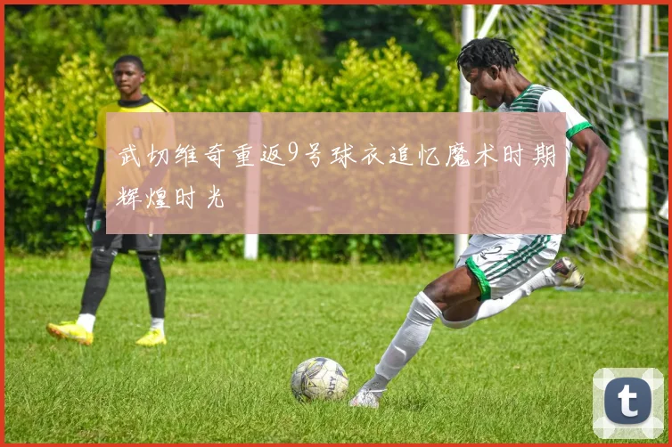 武切维奇重返9号球衣追忆魔术时期辉煌时光