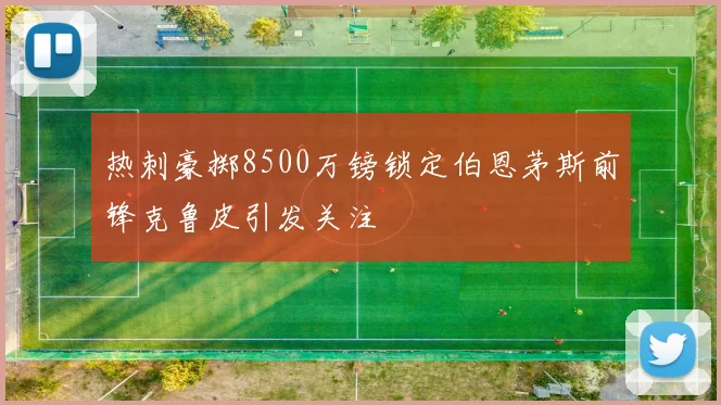 热刺豪掷8500万镑锁定伯恩茅斯前锋克鲁皮引发关注