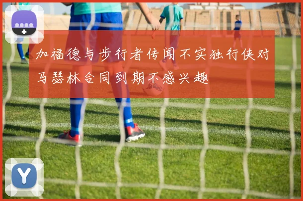 加福德与步行者传闻不实独行侠对马瑟林合同到期不感兴趣