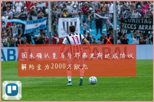 国米确认皇马与邓弗里斯达成协议解约金为2000万欧元
