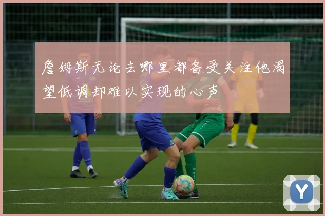 詹姆斯无论去哪里都备受关注他渴望低调却难以实现的心声
