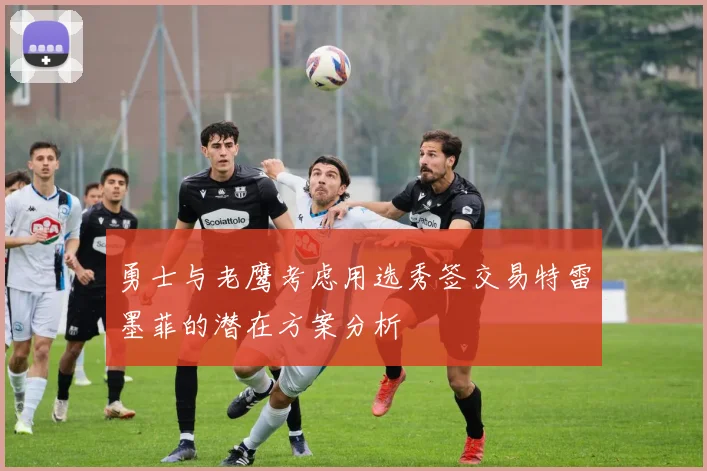 勇士与老鹰考虑用选秀签交易特雷墨菲的潜在方案分析