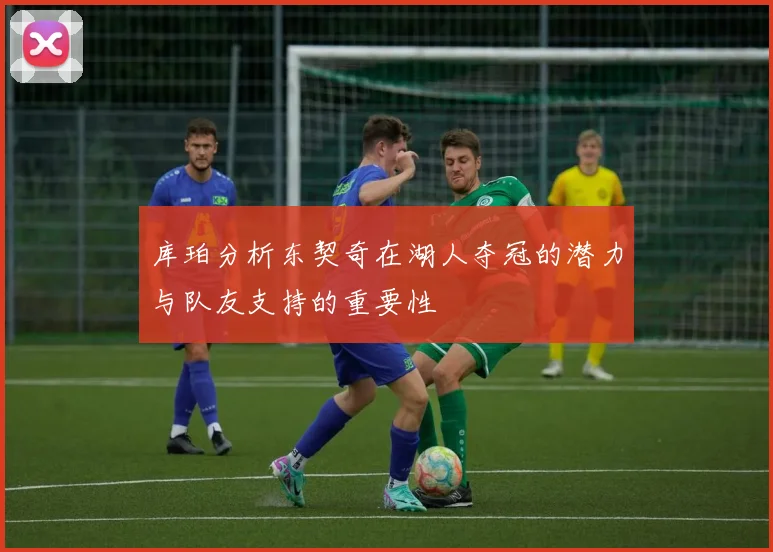 库珀分析东契奇在湖人夺冠的潜力与队友支持的重要性