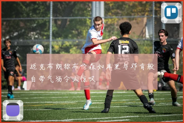 迈克布朗称布伦森如库里与邓肯般自带气场令人惊叹