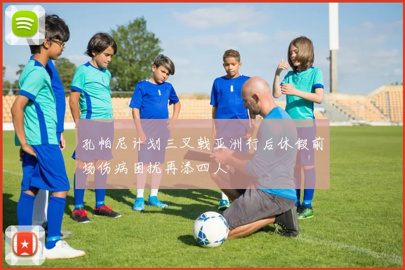 孔帕尼计划三叉戟亚洲行后休假前场伤病困扰再添四人