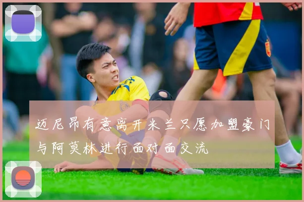 迈尼昂有意离开米兰只愿加盟豪门与阿莫林进行面对面交流